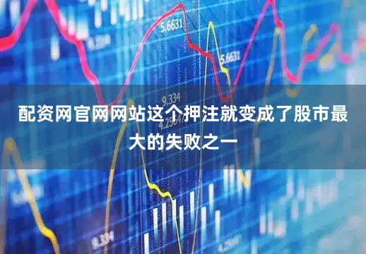 配资网官网网站这个押注就变成了股市最大的失败之一