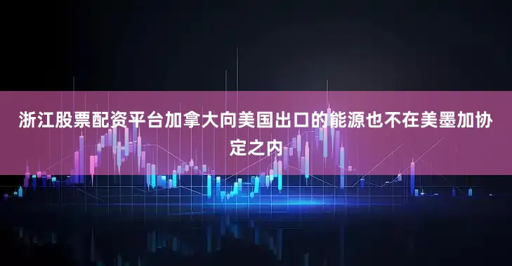 浙江股票配资平台　　加拿大向美国出口的能源也不在美墨加协定之内