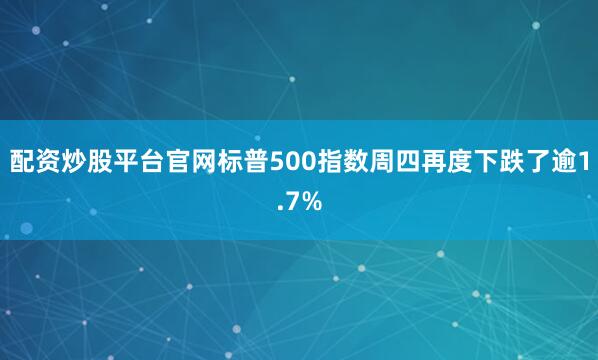 配资炒股平台官网　　标普500指数周四再度下跌了逾1.7%
