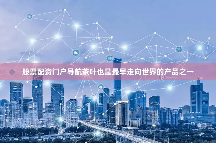 股票配资门户导航茶叶也是最早走向世界的产品之一