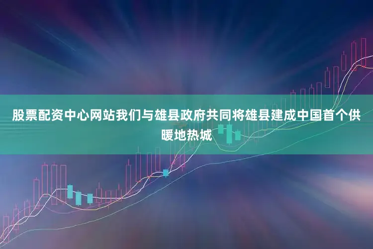 股票配资中心网站我们与雄县政府共同将雄县建成中国首个供暖地热城