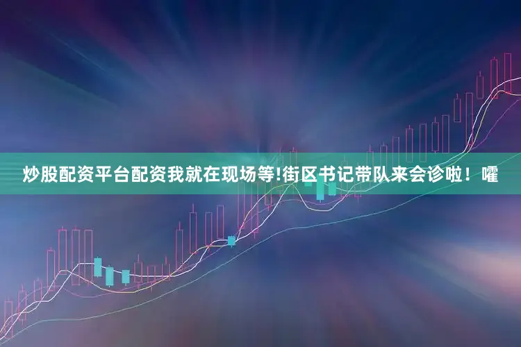 炒股配资平台配资我就在现场等!街区书记带队来会诊啦！嚯