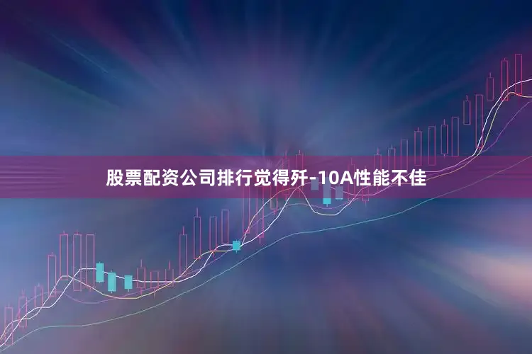 股票配资公司排行觉得歼-10A性能不佳