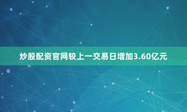 炒股配资官网较上一交易日增加3.60亿元