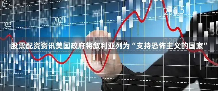 股票配资资讯美国政府将叙利亚列为“支持恐怖主义的国家”