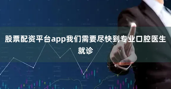 股票配资平台app我们需要尽快到专业口腔医生就诊