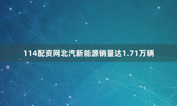 114配资网北汽新能源销量达1.71万辆