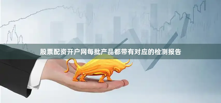 股票配资开户网每批产品都带有对应的检测报告