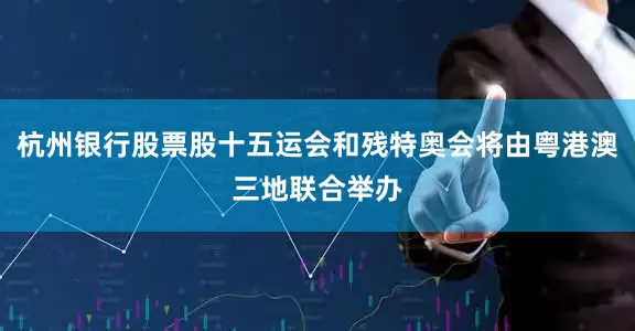 杭州银行股票股十五运会和残特奥会将由粤港澳三地联合举办