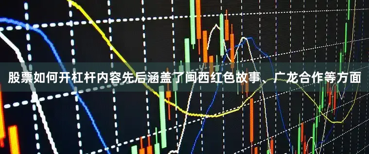 股票如何开杠杆内容先后涵盖了闽西红色故事、广龙合作等方面