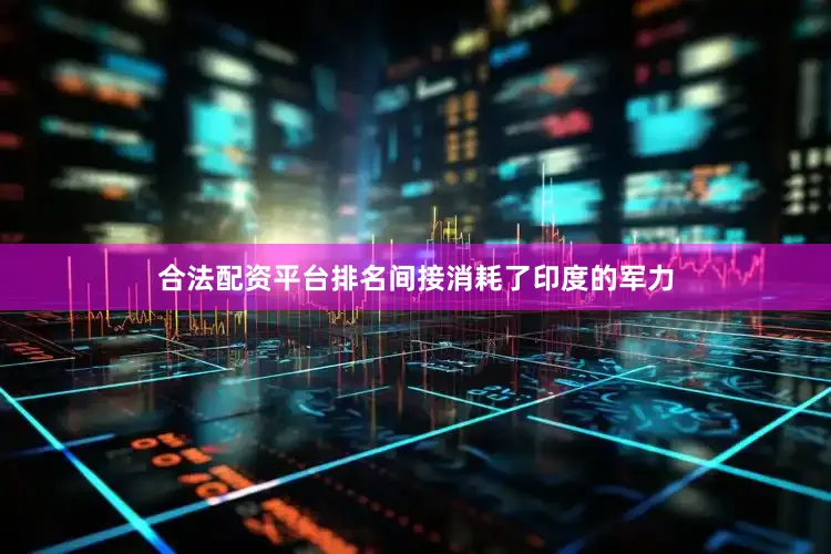 合法配资平台排名间接消耗了印度的军力