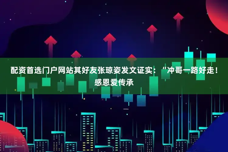 配资首选门户网站其好友张琼姿发文证实：“冲哥一路好走！感恩爱传承