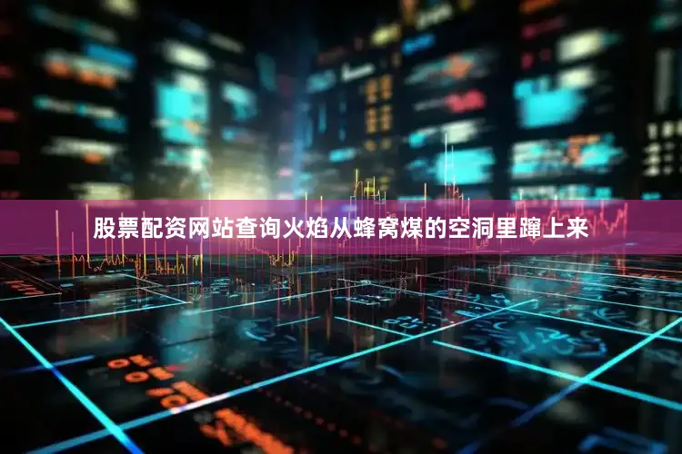 股票配资网站查询火焰从蜂窝煤的空洞里蹿上来