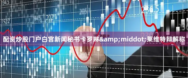 配资炒股门户白宫新闻秘书卡罗琳&middot;莱维特辩解称
