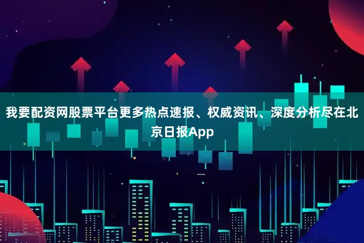 我要配资网股票平台更多热点速报、权威资讯、深度分析尽在北京日报App