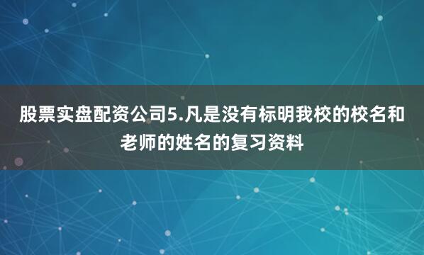 股票实盘配资公司5.凡是没有标明我校的校名和老师的姓名的复习资料