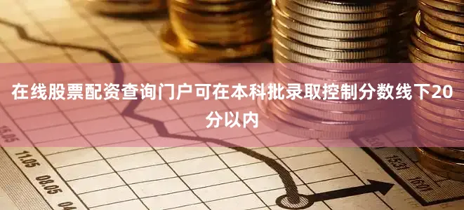 在线股票配资查询门户可在本科批录取控制分数线下20分以内