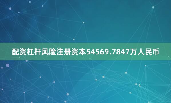 配资杠杆风险注册资本54569.7847万人民币