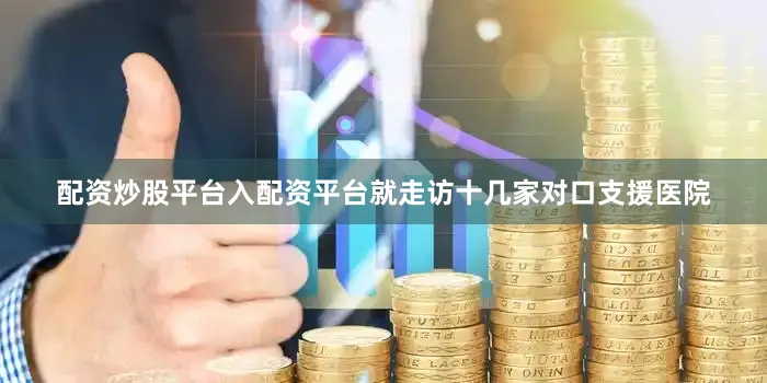 配资炒股平台入配资平台就走访十几家对口支援医院