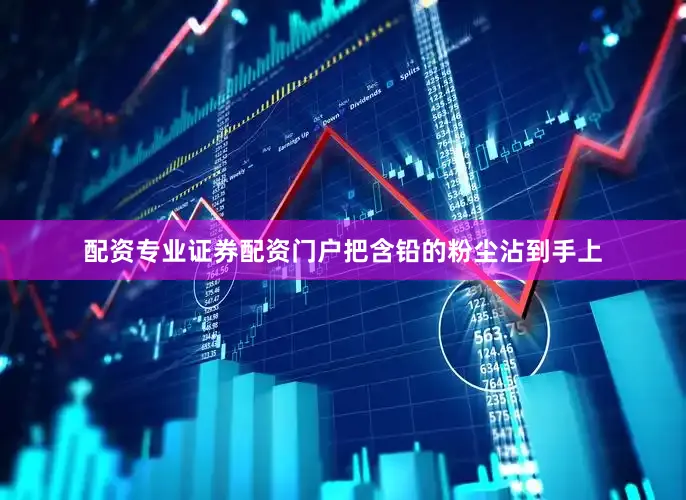 配资专业证券配资门户把含铅的粉尘沾到手上