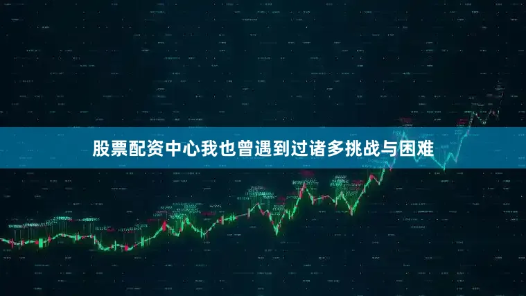股票配资中心我也曾遇到过诸多挑战与困难
