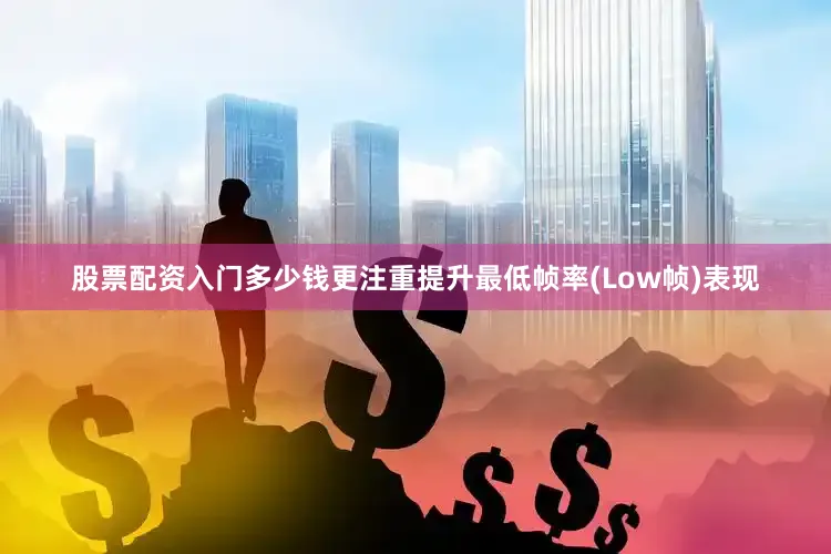 股票配资入门多少钱更注重提升最低帧率(Low帧)表现