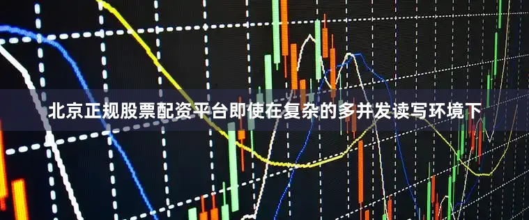北京正规股票配资平台即使在复杂的多并发读写环境下