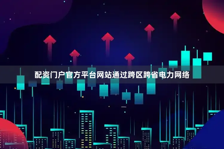配资门户官方平台网站通过跨区跨省电力网络