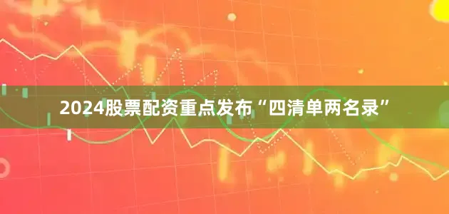 2024股票配资重点发布“四清单两名录”