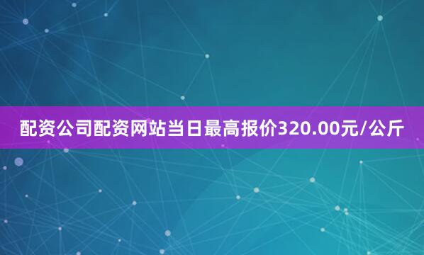 配资公司配资网站当日最高报价320.00元/公斤