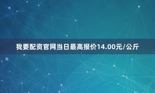 我要配资官网当日最高报价14.00元/公斤