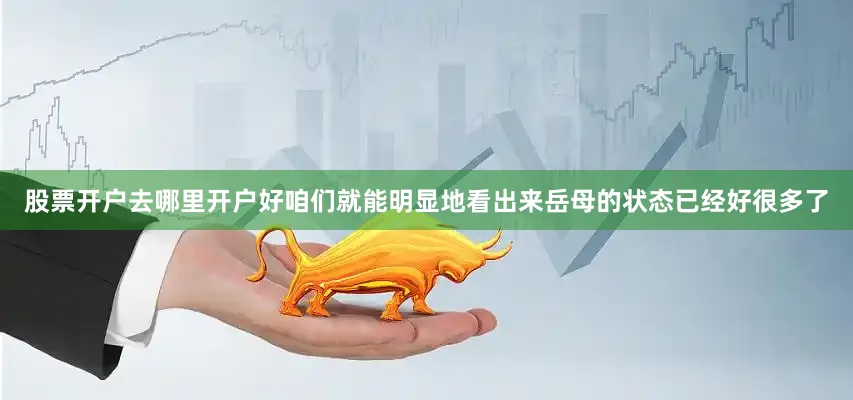 股票开户去哪里开户好咱们就能明显地看出来岳母的状态已经好很多了