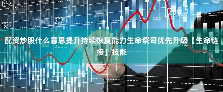 配资炒股什么意思提升持续恢复能力生命祭司优先升级【生命链接】技能