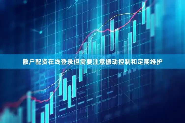 散户配资在线登录但需要注意振动控制和定期维护