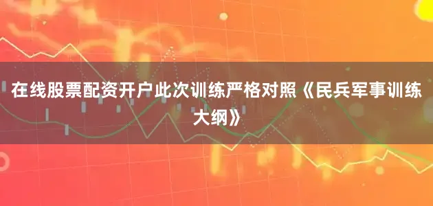 在线股票配资开户此次训练严格对照《民兵军事训练大纲》