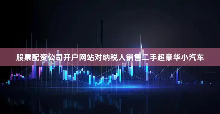股票配资公司开户网站对纳税人销售二手超豪华小汽车