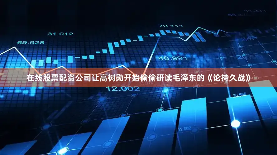 在线股票配资公司让高树勋开始偷偷研读毛泽东的《论持久战》