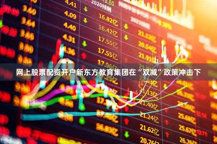网上股票配资开户新东方教育集团在“双减”政策冲击下