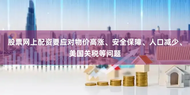 股票网上配资要应对物价高涨、安全保障、人口减少、美国关税等问题