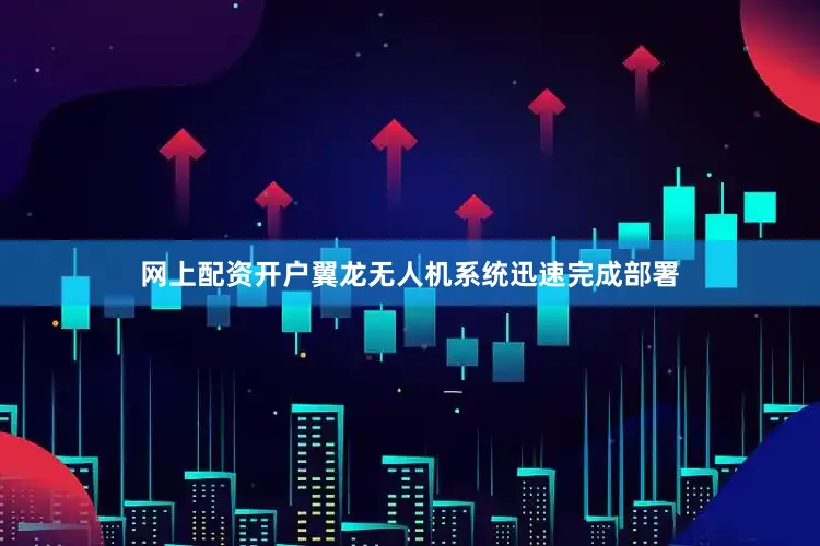 网上配资开户翼龙无人机系统迅速完成部署
