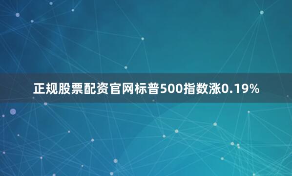 正规股票配资官网标普500指数涨0.19%