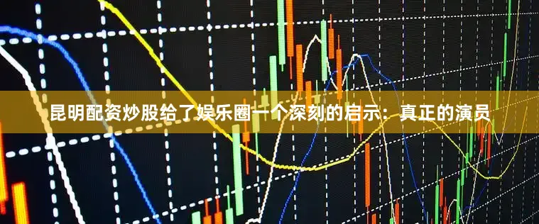 昆明配资炒股给了娱乐圈一个深刻的启示：真正的演员