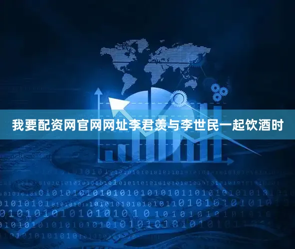 我要配资网官网网址李君羡与李世民一起饮酒时