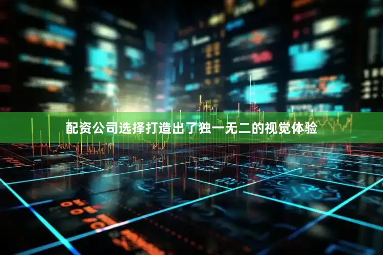配资公司选择打造出了独一无二的视觉体验
