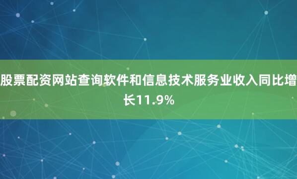 股票配资网站查询软件和信息技术服务业收入同比增长11.9%