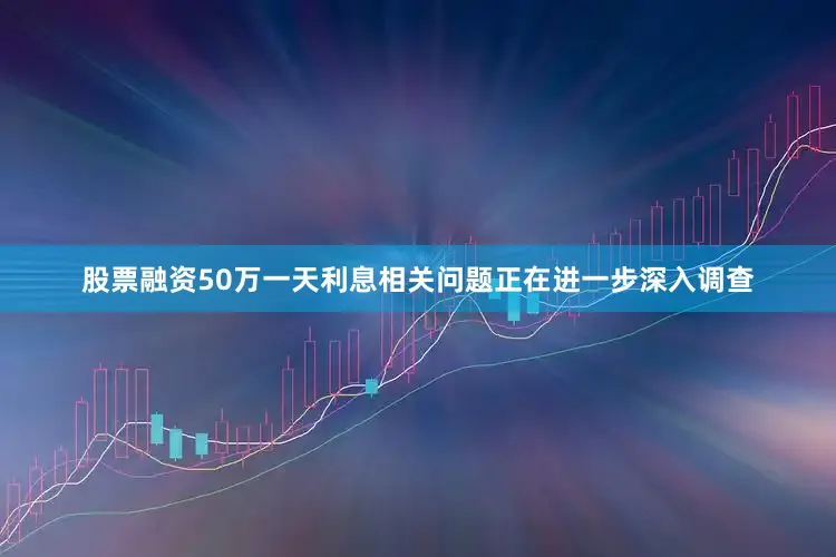 股票融资50万一天利息相关问题正在进一步深入调查
