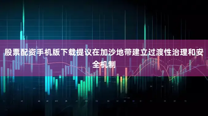 股票配资手机版下载提议在加沙地带建立过渡性治理和安全机制