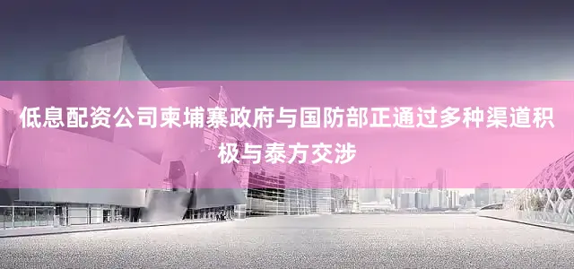 低息配资公司柬埔寨政府与国防部正通过多种渠道积极与泰方交涉
