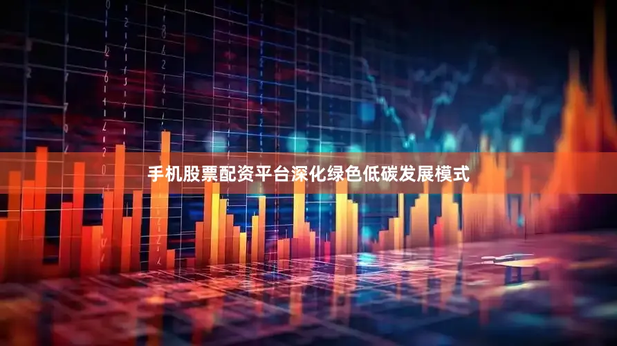 手机股票配资平台深化绿色低碳发展模式