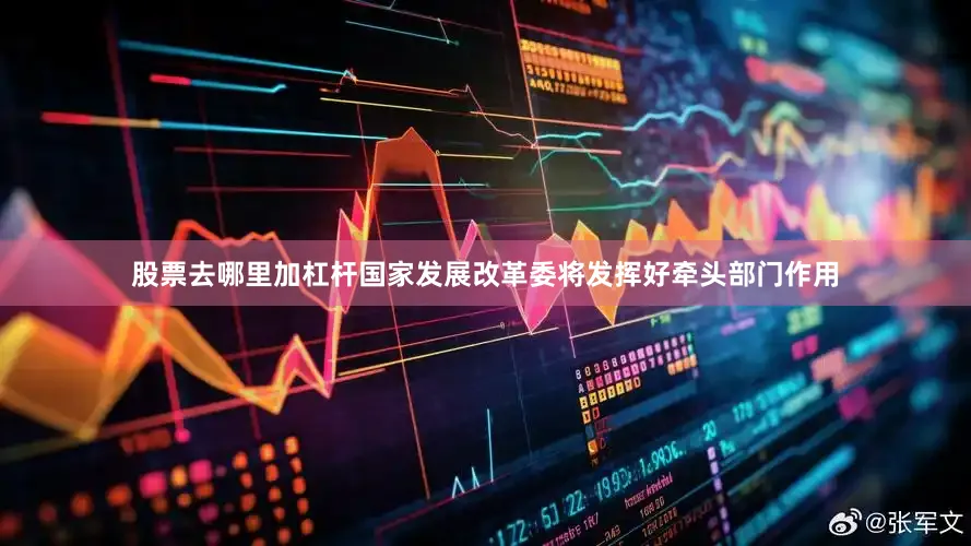 股票去哪里加杠杆国家发展改革委将发挥好牵头部门作用
